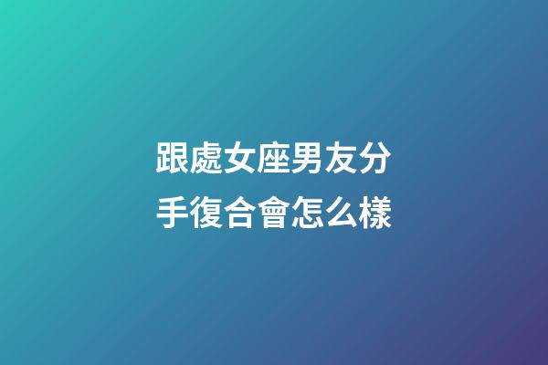 跟處女座男友分手復合會怎么樣-第1張-星座運勢-玄機派