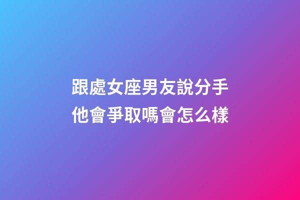 跟處女座男友說分手他會爭取嗎會怎么樣-第1張-星座運勢-玄機派