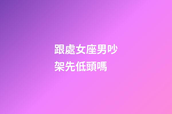 跟處女座男吵架先低頭嗎-第1張-星座運(yùn)勢(shì)-玄機(jī)派