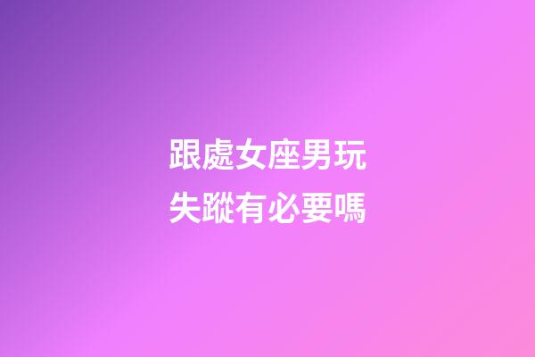 跟處女座男玩失蹤有必要嗎-第1張-星座運勢-玄機派