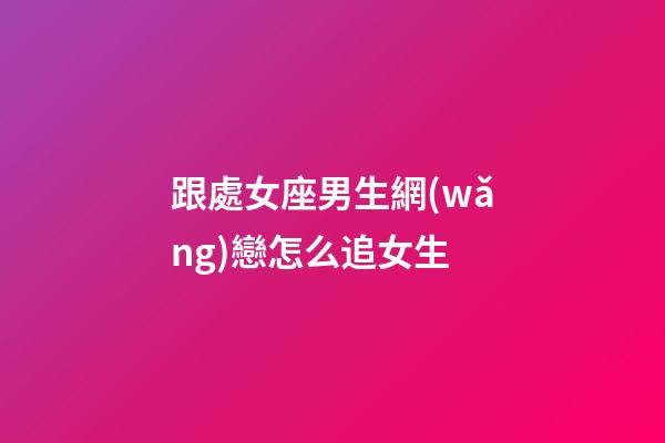 跟處女座男生網(wǎng)戀怎么追女生-第1張-星座運(yùn)勢-玄機(jī)派