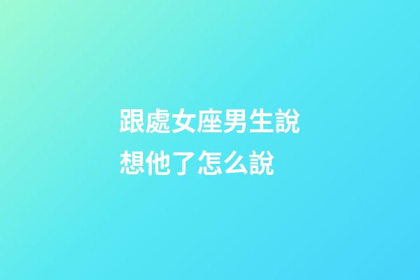 跟處女座男生說想他了怎么說-第1張-星座運勢-玄機派