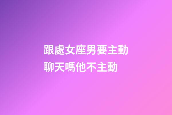 跟處女座男要主動聊天嗎他不主動-第1張-星座運勢-玄機派
