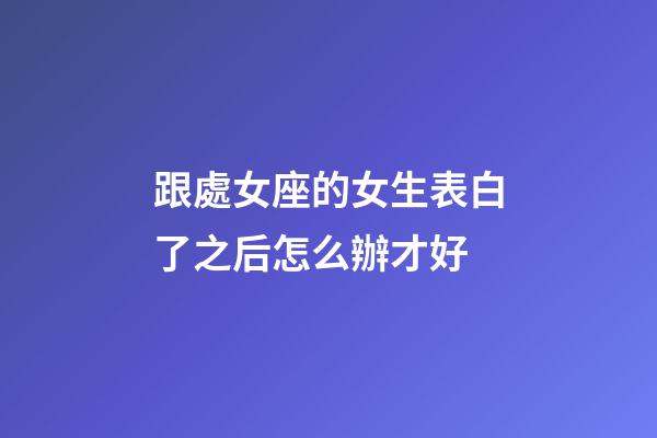 跟處女座的女生表白了之后怎么辦才好