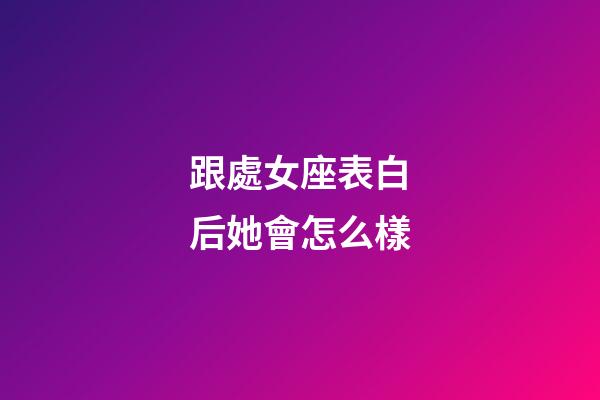 跟處女座表白后她會怎么樣-第1張-星座運勢-玄機派