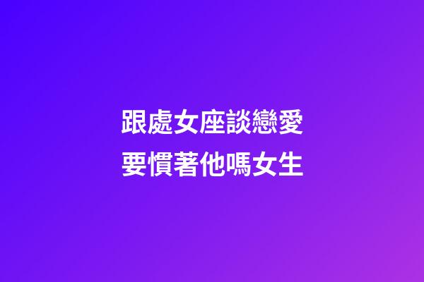 跟處女座談戀愛要慣著他嗎女生-第1張-星座運勢-玄機派
