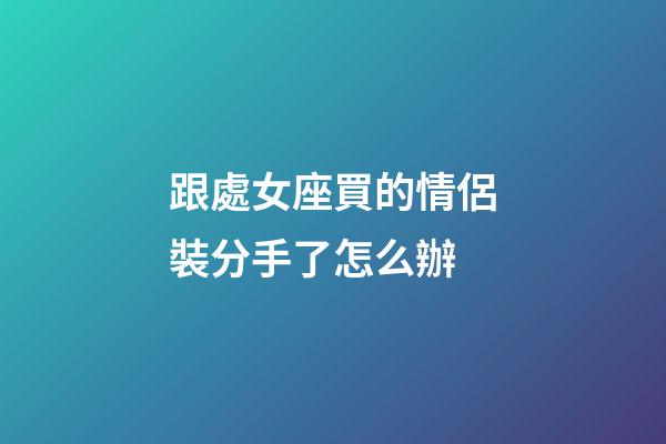 跟處女座買的情侶裝分手了怎么辦