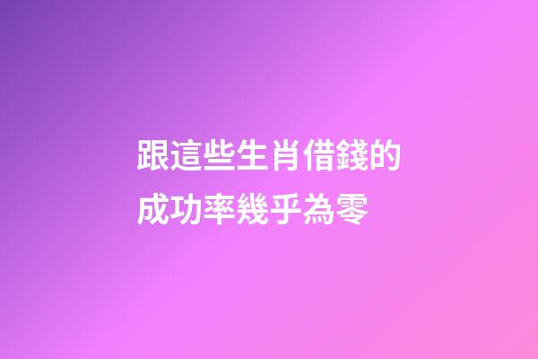跟這些生肖借錢的成功率幾乎為零