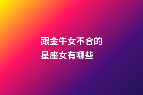 跟金牛女不合的星座女有哪些-第1張-星座運勢-玄機派