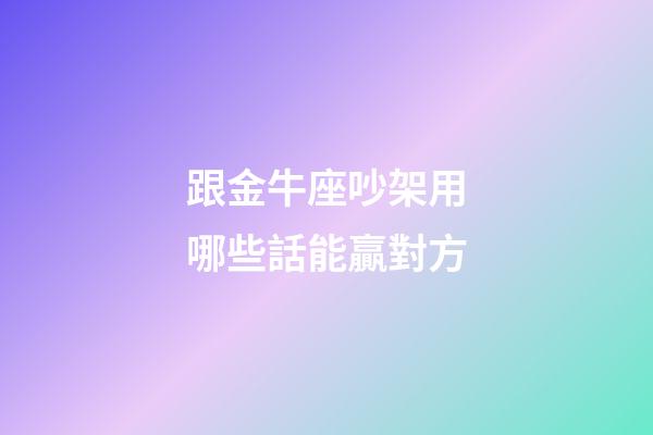 跟金牛座吵架用哪些話能贏對方-第1張-星座運勢-玄機派