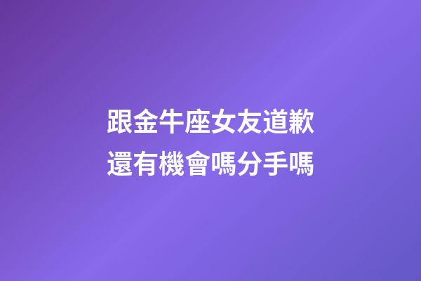 跟金牛座女友道歉還有機會嗎分手嗎-第1張-星座運勢-玄機派