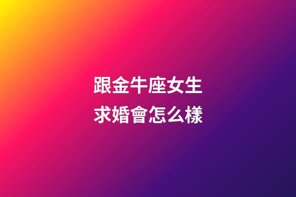 跟金牛座女生求婚會怎么樣-第1張-星座運勢-玄機派