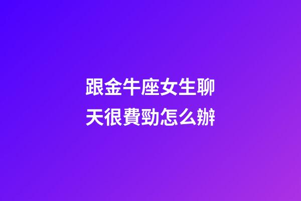 跟金牛座女生聊天很費勁怎么辦