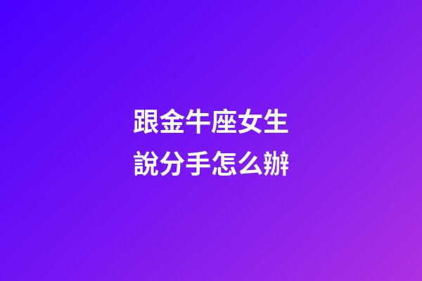跟金牛座女生說分手怎么辦-第1張-星座運勢-玄機派