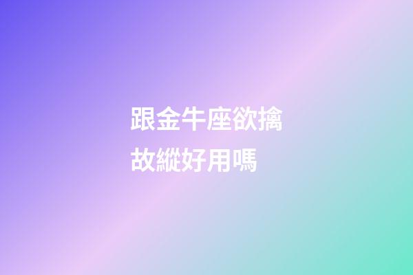跟金牛座欲擒故縱好用嗎-第1張-星座運勢-玄機派