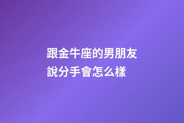 跟金牛座的男朋友說分手會怎么樣-第1張-星座運勢-玄機派