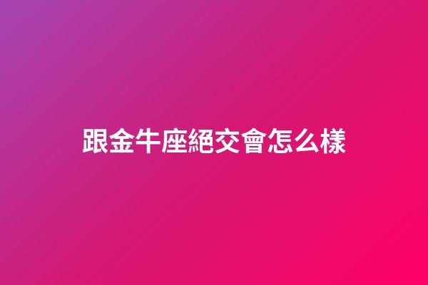跟金牛座絕交會怎么樣-第1張-星座運勢-玄機派