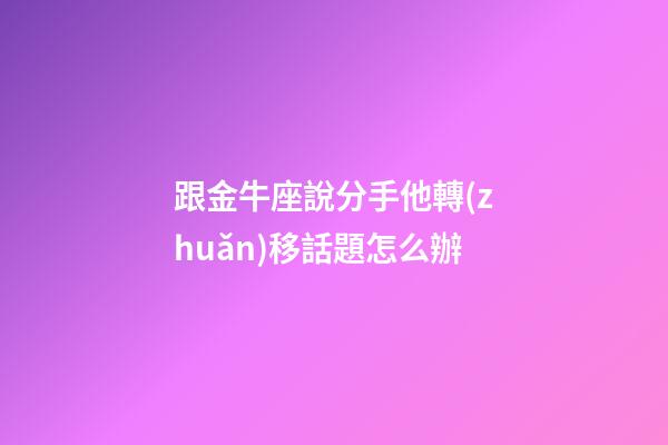 跟金牛座說分手他轉(zhuǎn)移話題怎么辦-第1張-星座運勢-玄機派