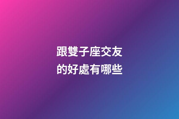 跟雙子座交友的好處有哪些-第1張-星座運勢-玄機派