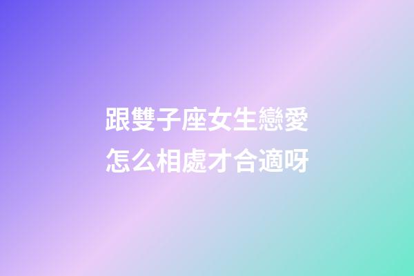跟雙子座女生戀愛怎么相處才合適呀-第1張-星座運勢-玄機派