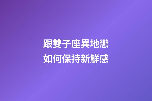 跟雙子座異地戀如何保持新鮮感-第1張-星座運勢-玄機派