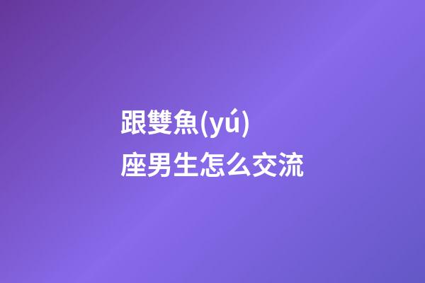 跟雙魚(yú)座男生怎么交流-第1張-星座運(yùn)勢(shì)-玄機(jī)派
