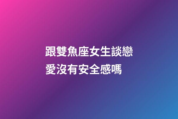 跟雙魚座女生談戀愛沒有安全感嗎-第1張-星座運(yùn)勢-玄機(jī)派