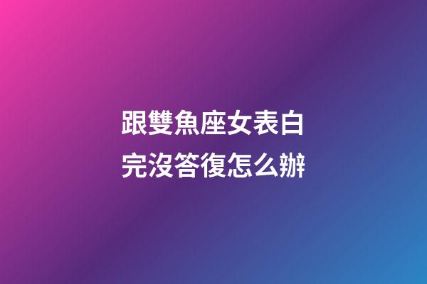 跟雙魚座女表白完沒答復怎么辦-第1張-星座運勢-玄機派