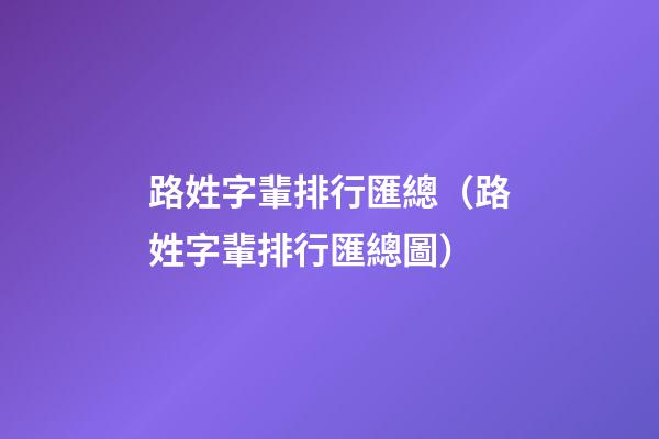 路姓字輩排行匯總（路姓字輩排行匯總圖）
