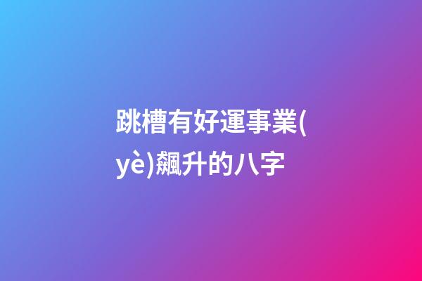 跳槽有好運事業(yè)飆升的八字