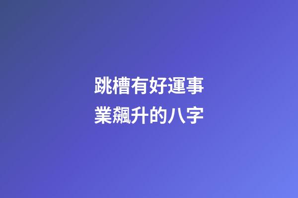 跳槽有好運事業飆升的八字