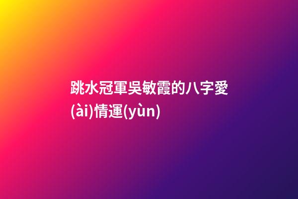 跳水冠軍吳敏霞的八字愛(ài)情運(yùn)