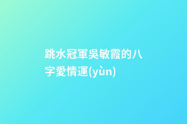 跳水冠軍吳敏霞的八字愛情運(yùn)
