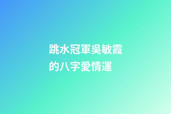 跳水冠軍吳敏霞的八字愛情運