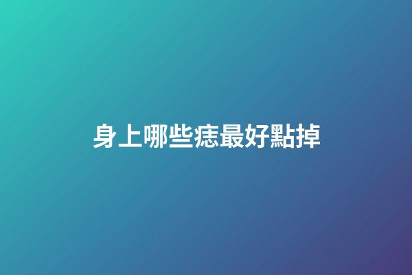 身上哪些痣最好點掉