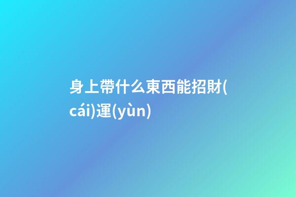身上帶什么東西能招財(cái)運(yùn)