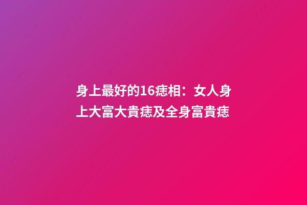 身上最好的16痣相：女人身上大富大貴痣及全身富貴痣