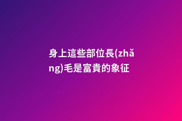身上這些部位長(zhǎng)毛是富貴的象征