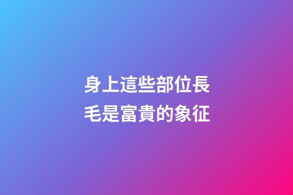 身上這些部位長毛是富貴的象征