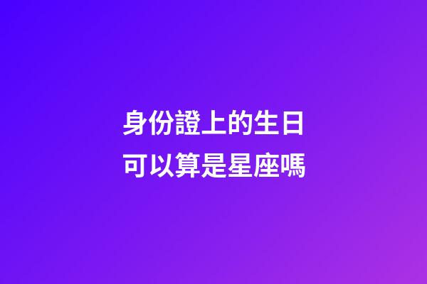身份證上的生日可以算是星座嗎-第1張-星座運勢-玄機(jī)派