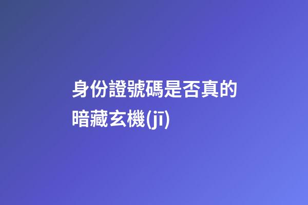 身份證號碼是否真的暗藏玄機(jī)