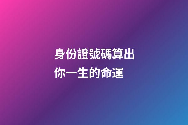 身份證號碼算出你一生的命運
