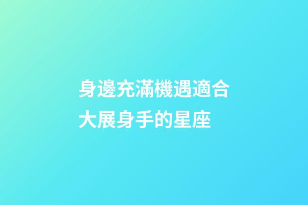身邊充滿機遇適合大展身手的星座-第1張-星座運勢-玄機派