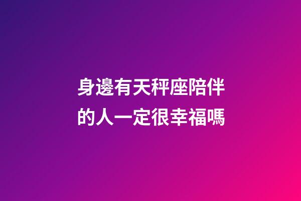 身邊有天秤座陪伴的人一定很幸福嗎-第1張-星座運(yùn)勢(shì)-玄機(jī)派