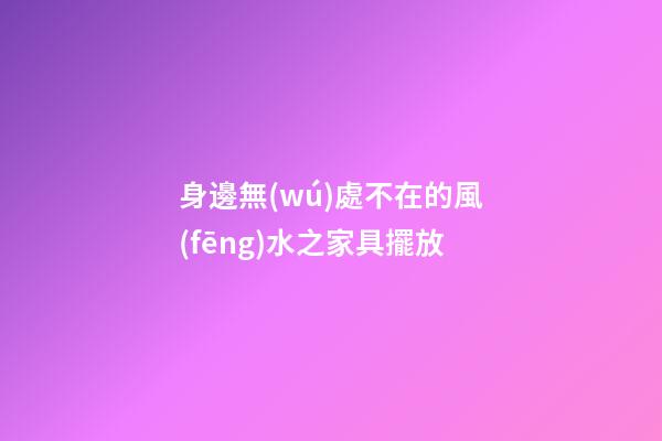 身邊無(wú)處不在的風(fēng)水之家具擺放