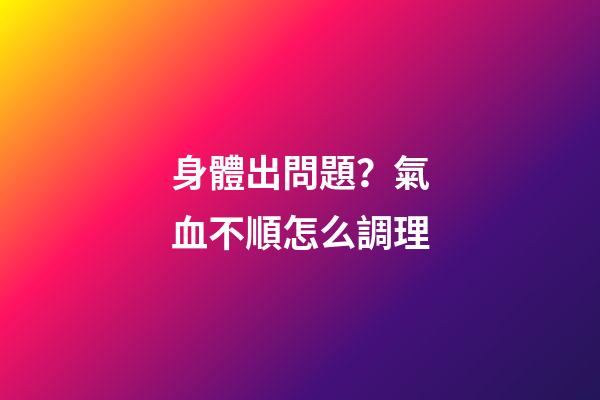 身體出問題？氣血不順怎么調理