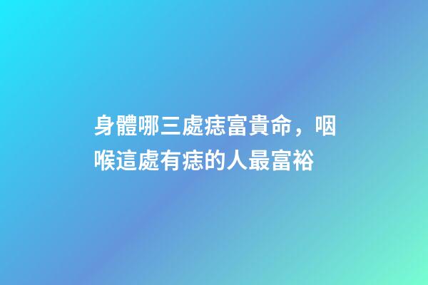身體哪三處痣富貴命，咽喉這處有痣的人最富裕