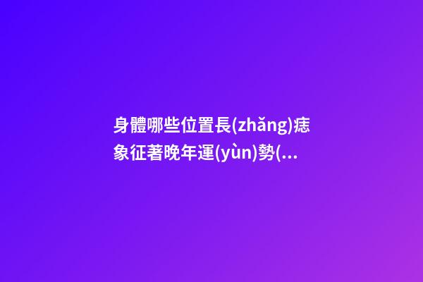 身體哪些位置長(zhǎng)痣象征著晚年運(yùn)勢(shì)出色