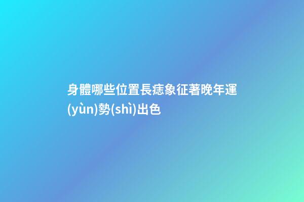 身體哪些位置長痣象征著晚年運(yùn)勢(shì)出色