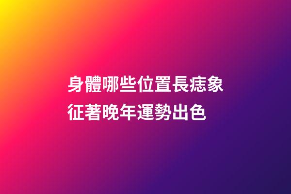 身體哪些位置長痣象征著晚年運勢出色